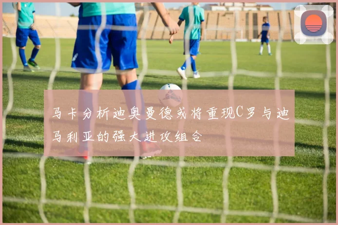马卡分析迪奥曼德或将重现C罗与迪马利亚的强大进攻组合
