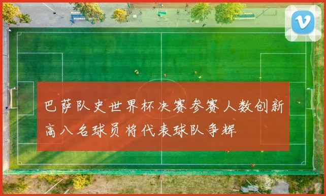 巴萨队史世界杯决赛参赛人数创新高八名球员将代表球队争辉