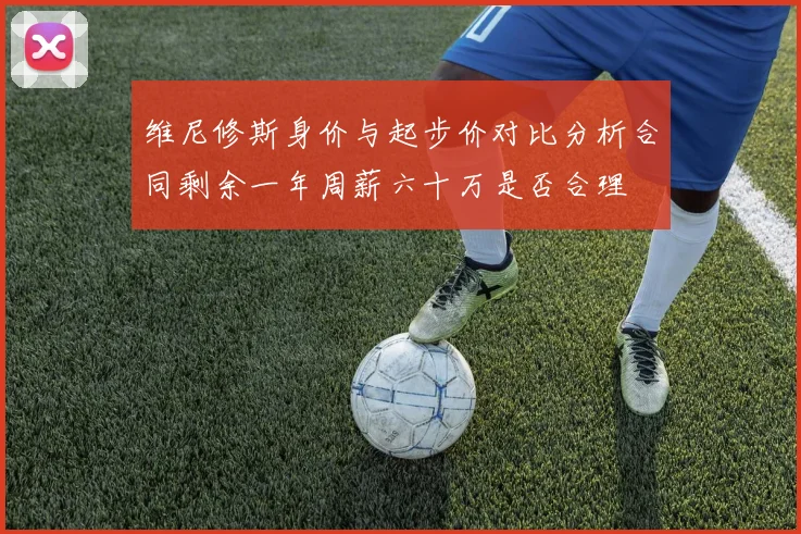 维尼修斯身价与起步价对比分析合同剩余一年周薪六十万是否合理