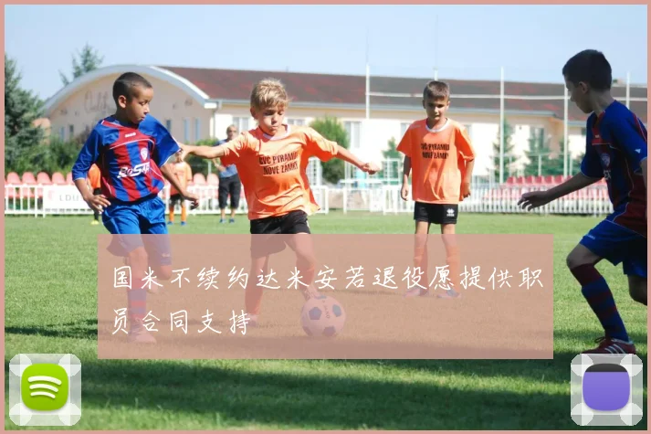 国米不续约达米安若退役愿提供职员合同支持