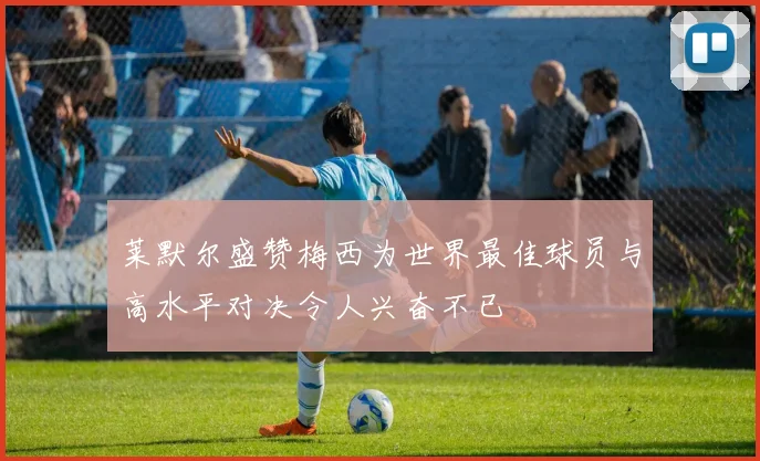 莱默尔盛赞梅西为世界最佳球员与高水平对决令人兴奋不已