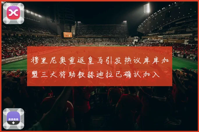 穆里尼奥重返皇马引发热议库库加盟三大将助教赫迪拉已确认加入