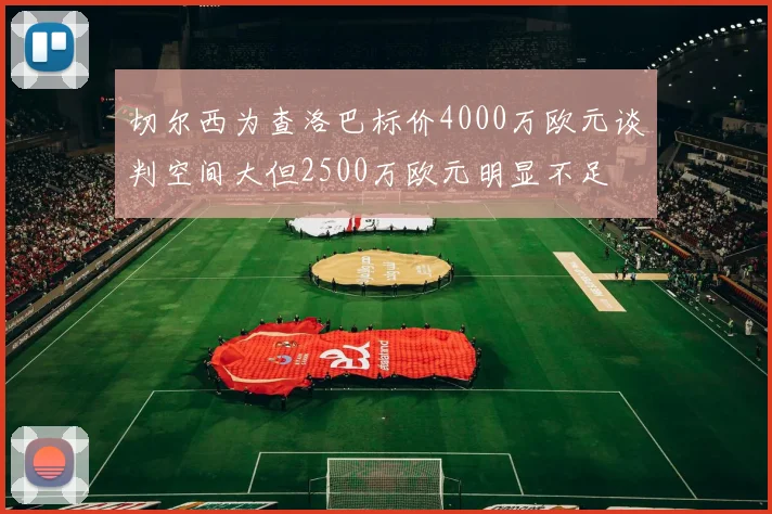 切尔西为查洛巴标价4000万欧元谈判空间大但2500万欧元明显不足