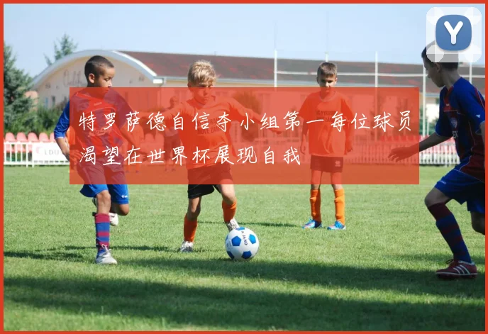 特罗萨德自信夺小组第一每位球员渴望在世界杯展现自我