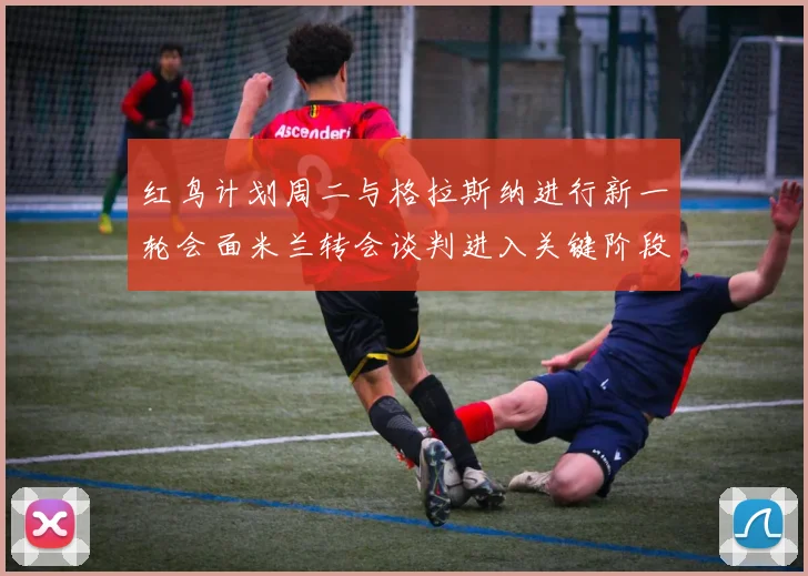 红鸟计划周二与格拉斯纳进行新一轮会面米兰转会谈判进入关键阶段