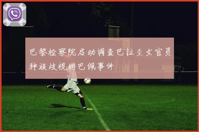 巴黎检察院启动调查巴拉圭女官员种族歧视姆巴佩事件