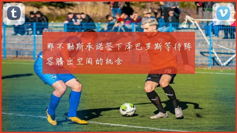 那不勒斯承诺签下泽巴罗斯等待阵容腾出空间的机会